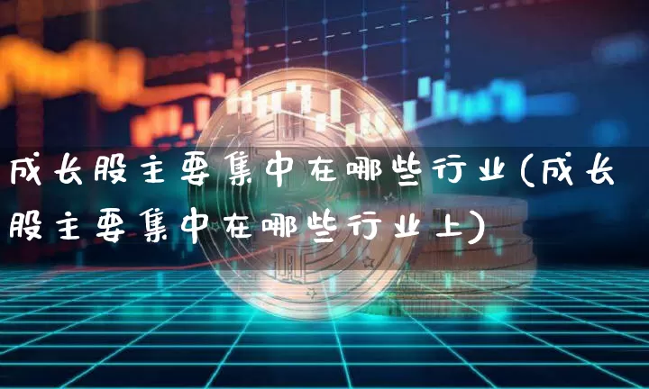 成长股主要集中在哪些行业(成长股主要集中在哪些行业上)_https://www.jyywjc.com_科创板_第1张
