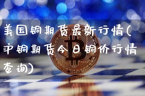 美国铜期货最新行情(沪铜期货今日铜价行情查询)_https://www.jyywjc.com_股票_第1张