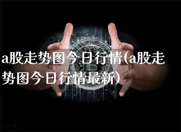 a股走势图今日行情(a股走势图今日行情最新)_https://www.jyywjc.com_股票价格_第1张
