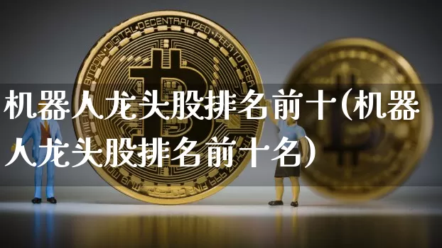 机器人龙头股排名前十(机器人龙头股排名前十名)_https://www.jyywjc.com_股票趋势_第1张