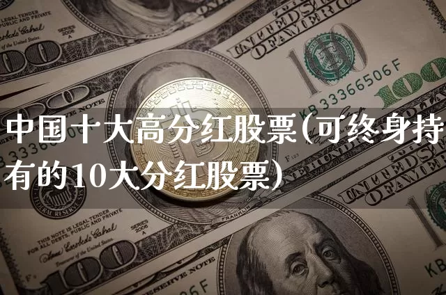 中国十大高分红股票(可终身持有的10大分红股票)_https://www.jyywjc.com_股票趋势_第1张