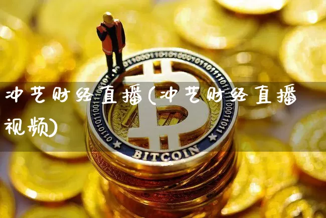 冲艺财经直播(冲艺财经直播视频)_https://www.jyywjc.com_北交所_第1张