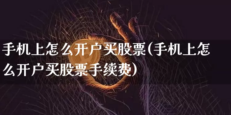 手机上怎么开户买股票(手机上怎么开户买股票手续费)_https://www.jyywjc.com_股票板块_第1张