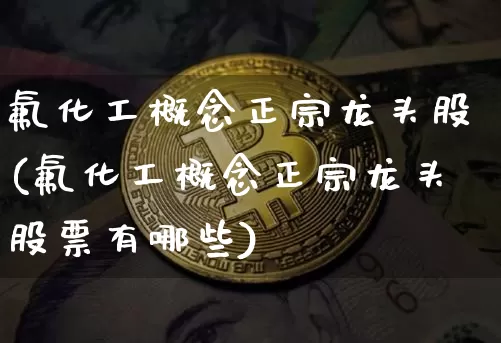 氟化工概念正宗龙头股(氟化工概念正宗龙头股票有哪些)_https://www.jyywjc.com_股票板块_第1张