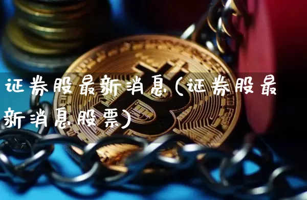 证券股最新消息(证券股最新消息股票)_https://www.jyywjc.com_北交所_第1张