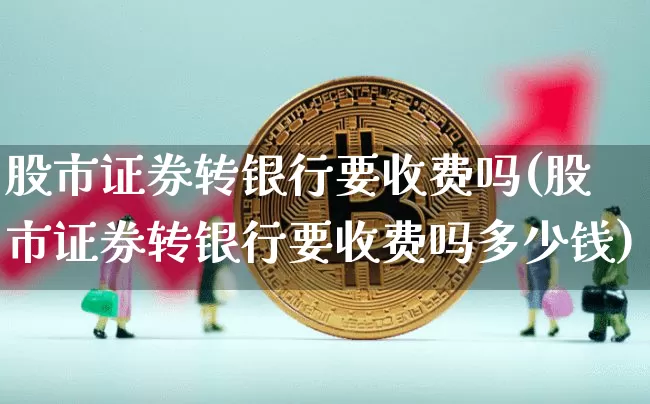 股市证券转银行要收费吗(股市证券转银行要收费吗多少钱)_https://www.jyywjc.com_上交所_第1张