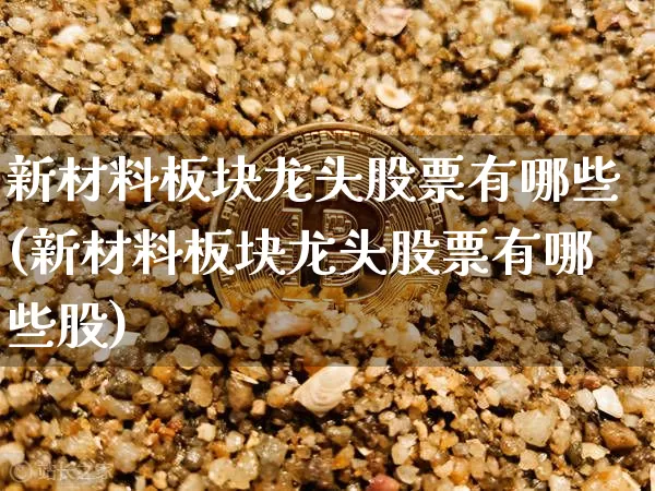 新材料板块龙头股票有哪些(新材料板块龙头股票有哪些股)_https://www.jyywjc.com_股票_第1张