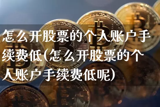 怎么开股票的个人账户手续费低(怎么开股票的个人账户手续费低呢)_https://www.jyywjc.com_股票_第1张