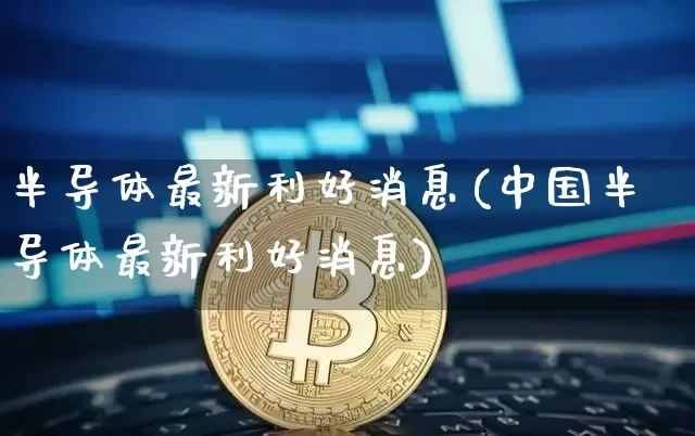 半导体最新利好消息(中国半导体最新利好消息)_https://www.jyywjc.com_股票板块_第1张