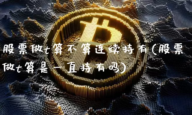 股票做t算不算连续持有(股票做t算是一直持有吗)_https://www.jyywjc.com_上交所_第1张