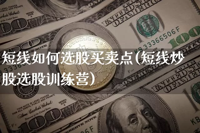 短线如何选股买卖点(短线炒股选股训练营)_https://www.jyywjc.com_股票价格_第1张