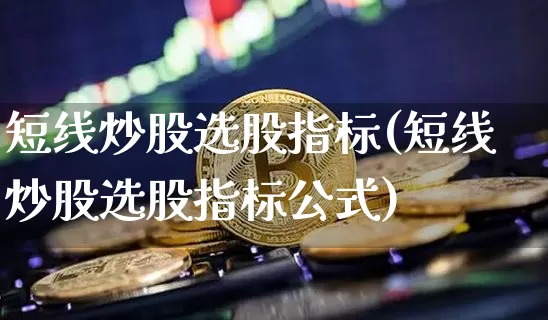 短线炒股选股指标(短线炒股选股指标公式)_https://www.jyywjc.com_股票行情_第1张