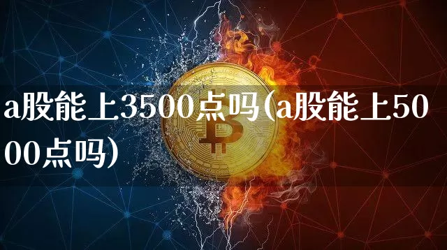 a股能上3500点吗(a股能上5000点吗)_https://www.jyywjc.com_科创板_第1张