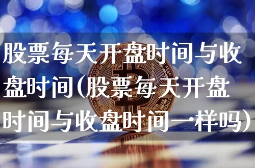 股票每天开盘时间与收盘时间(股票每天开盘时间与收盘时间一样吗)_https://www.jyywjc.com_深交所_第1张