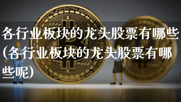 各行业板块的龙头股票有哪些(各行业板块的龙头股票有哪些呢)_https://www.jyywjc.com_股票趋势_第1张