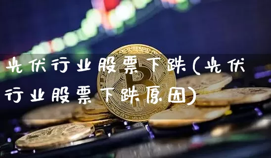 光伏行业股票下跌(光伏行业股票下跌原因)_https://www.jyywjc.com_股票趋势_第1张
