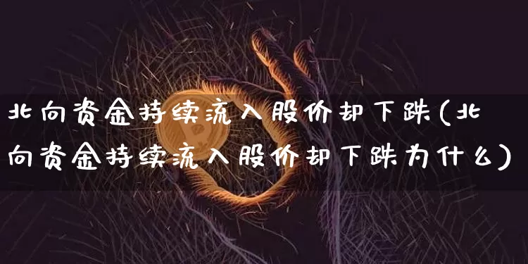 北向资金持续流入股价却下跌(北向资金持续流入股价却下跌为什么)_https://www.jyywjc.com_股票行情_第1张