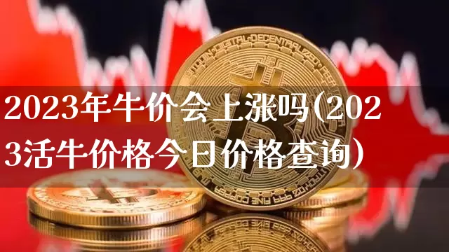 2023年牛价会上涨吗(2023活牛价格今日价格查询)_https://www.jyywjc.com_股票趋势_第1张