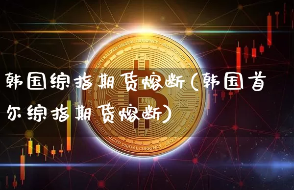 韩国综指期货熔断(韩国首尔综指期货熔断)_https://www.jyywjc.com_股票板块_第1张