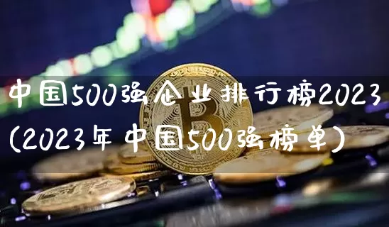 中国500强企业排行榜2023(2023年中国500强榜单)_https://www.jyywjc.com_股票板块_第1张