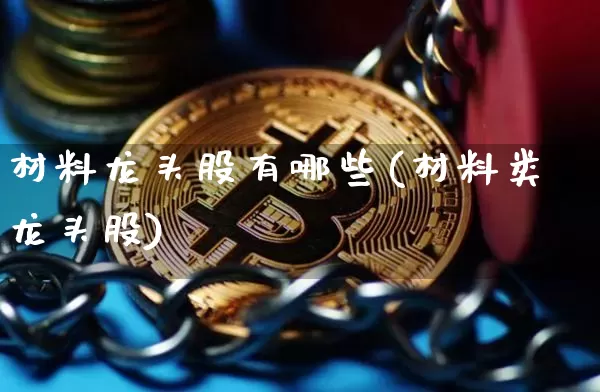 材料龙头股有哪些(材料类龙头股)_https://www.jyywjc.com_股票_第1张