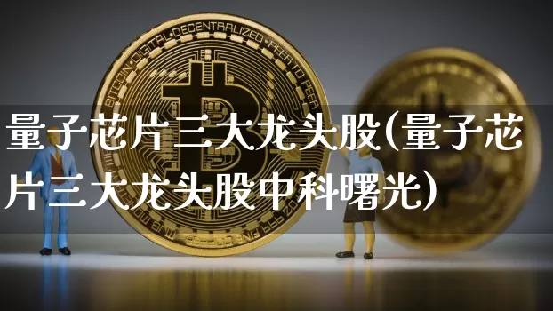 量子芯片三大龙头股(量子芯片三大龙头股中科曙光)_https://www.jyywjc.com_股票行情_第1张