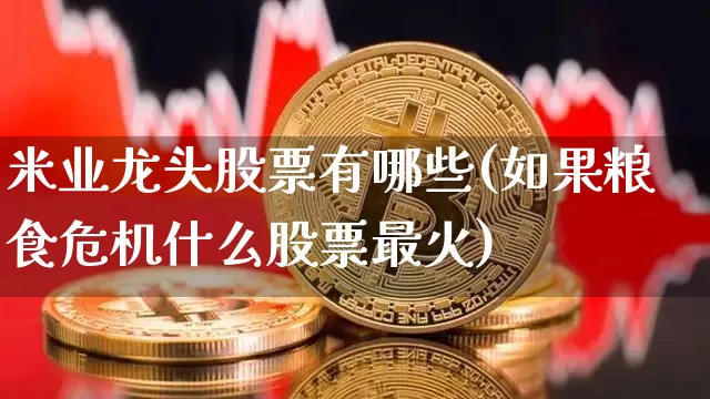 米业龙头股票有哪些(如果粮食危机什么股票最火)_https://www.jyywjc.com_股票行情_第1张