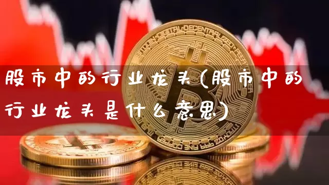 股市中的行业龙头(股市中的行业龙头是什么意思)_https://www.jyywjc.com_股票趋势_第1张