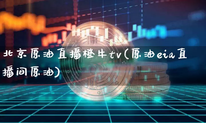 北京原油直播橙牛tv(原油eia直播间原油)_https://www.jyywjc.com_创业板_第1张
