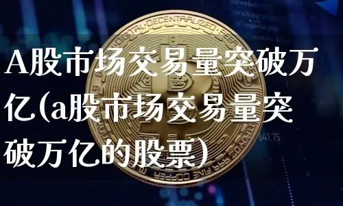 A股市场交易量突破万亿(a股市场交易量突破万亿的股票)_https://www.jyywjc.com_科创板_第1张