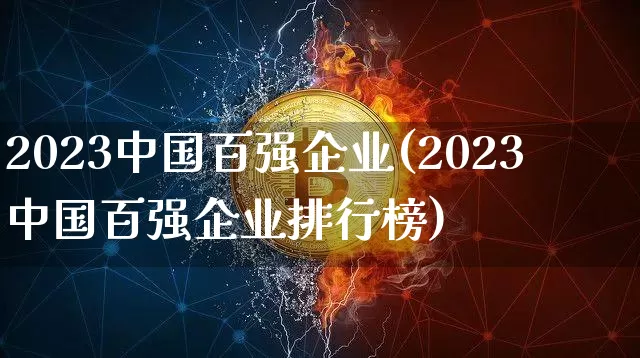 2023中国百强企业(2023中国百强企业排行榜)_https://www.jyywjc.com_股票板块_第1张