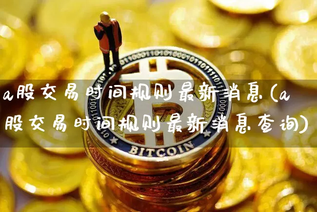 a股交易时间规则最新消息(a股交易时间规则最新消息查询)_https://www.jyywjc.com_北交所_第1张