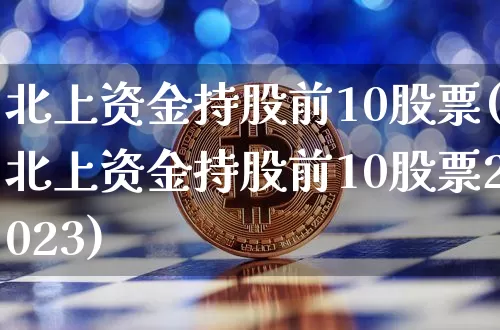 北上资金持股前10股票(北上资金持股前10股票2023)_https://www.jyywjc.com_股票趋势_第1张