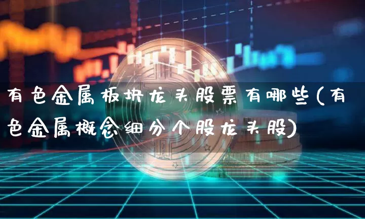 有色金属板块龙头股票有哪些(有色金属概念细分个股龙头股)_https://www.jyywjc.com_北交所_第1张