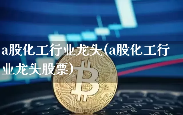 a股化工行业龙头(a股化工行业龙头股票)_https://www.jyywjc.com_股票板块_第1张
