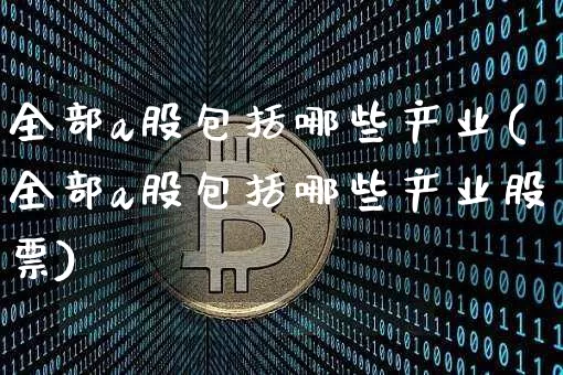 全部a股包括哪些产业(全部a股包括哪些产业股票)_https://www.jyywjc.com_深交所_第1张