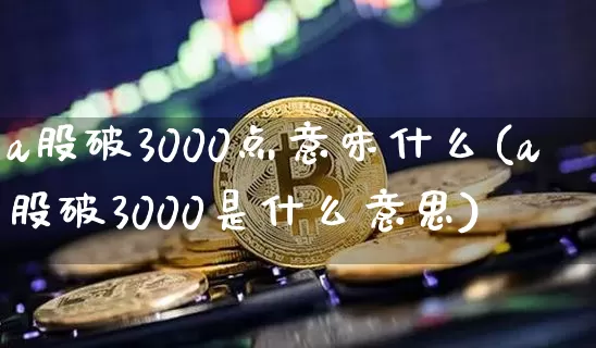 a股破3000点意味什么(a股破3000是什么意思)_https://www.jyywjc.com_科创板_第1张