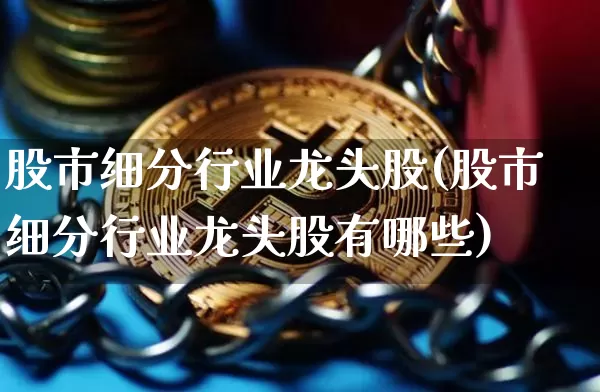 股市细分行业龙头股(股市细分行业龙头股有哪些)_https://www.jyywjc.com_创业板_第1张