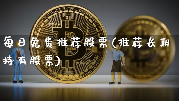 每日免费推荐股票(推荐长期持有股票)_https://www.jyywjc.com_股票趋势_第1张