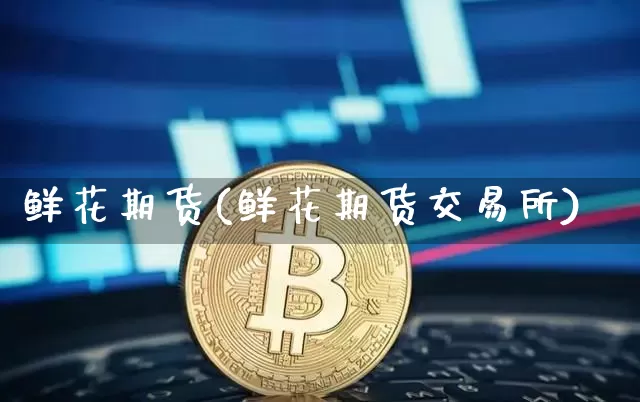 鲜花期货(鲜花期货交易所)_https://www.jyywjc.com_股票价格_第1张
