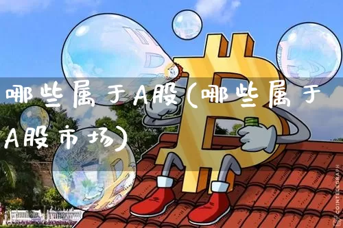哪些属于A股(哪些属于A股市场)_https://www.jyywjc.com_北交所_第1张