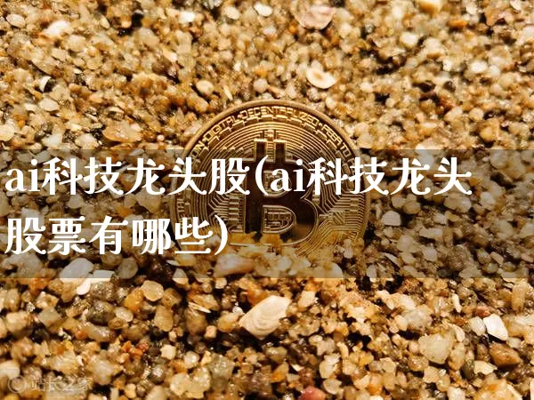 ai科技龙头股(ai科技龙头股票有哪些)_https://www.jyywjc.com_股票板块_第1张