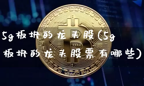 5g板块的龙头股(5g板块的龙头股票有哪些)_https://www.jyywjc.com_创业板_第1张