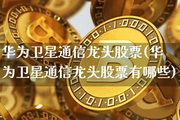 华为卫星通信龙头股票(华为卫星通信龙头股票有哪些)_https://www.jyywjc.com_上交所_第1张