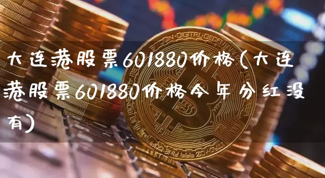 大连港股票601880价格(大连港股票601880价格今年分红没有)_https://www.jyywjc.com_股票趋势_第1张