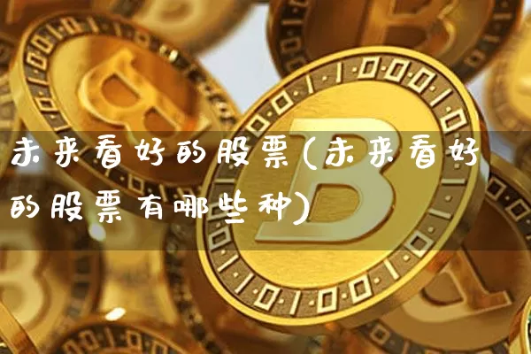 未来看好的股票(未来看好的股票有哪些种)_https://www.jyywjc.com_上交所_第1张