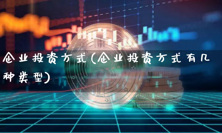 企业投资方式(企业投资方式有几种类型)_https://www.jyywjc.com_股票价格_第1张