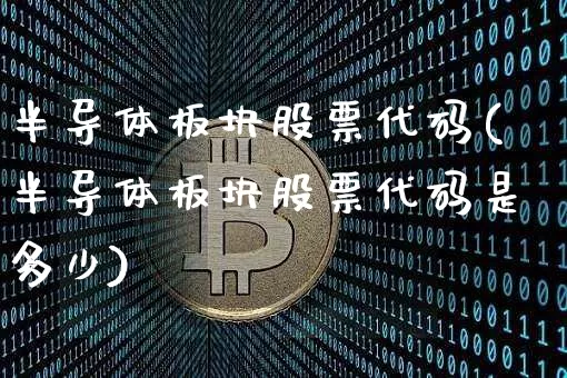 半导体板块股票代码(半导体板块股票代码是多少)_https://www.jyywjc.com_股票趋势_第1张