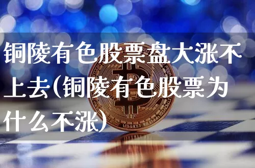 铜陵有色股票盘大涨不上去(铜陵有色股票为什么不涨)_https://www.jyywjc.com_股票行情_第1张