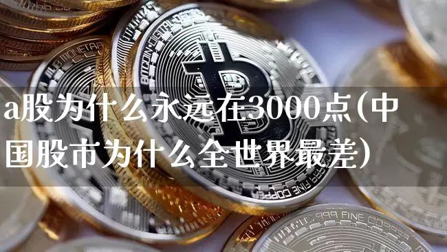 a股为什么永远在3000点(中国股市为什么全世界最差)_https://www.jyywjc.com_股票板块_第1张